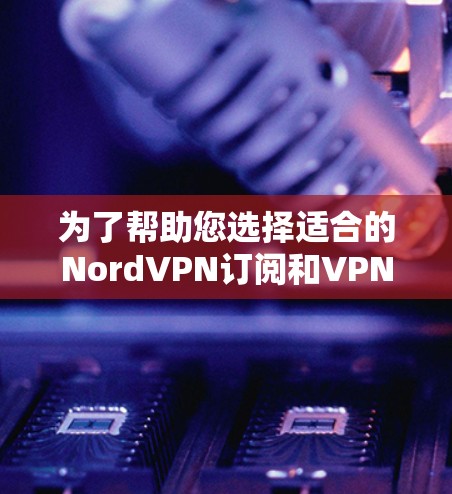 为了帮助您选择适合的NordVPN订阅和VPN高速线路，我们可以按照以下步骤进行分析