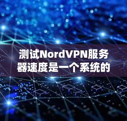 测试NordVPN服务器速度是一个系统的过程，以下是详细的步骤和建议，帮助您有效地找到最快且稳定的服务器