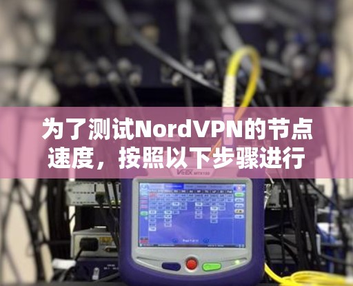 为了测试NordVPN的节点速度，按照以下步骤进行