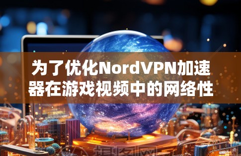 为了优化NordVPN加速器在游戏视频中的网络性能，您可以按照以下步骤进行设置和测试