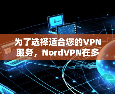 为了选择适合您的VPN服务，NordVPN在多个方面表现出色，以下是对其优势的总结