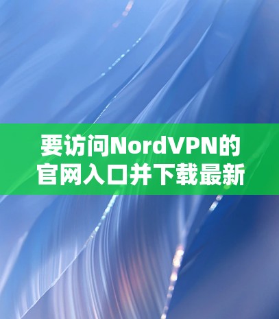 要访问NordVPN的官网入口并下载最新版的VPN软件，请按照以下步骤操作