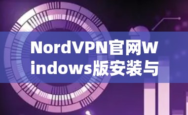 NordVPN官网Windows版安装与使用指南 NordVPN官网Windows版安装与使用指南