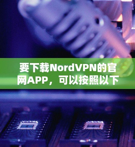 要下载NordVPN的官网APP，可以按照以下步骤操作