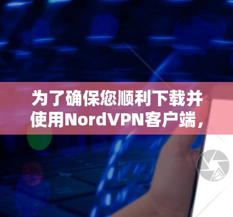 为了确保您顺利下载并使用NordVPN客户端，请按照以下步骤操作