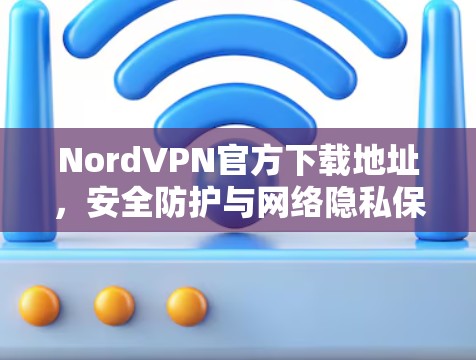 NordVPN官方下载地址,安全防护与网络隐私保护