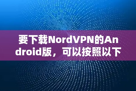 要下载NordVPN的Android版，可以按照以下步骤操作