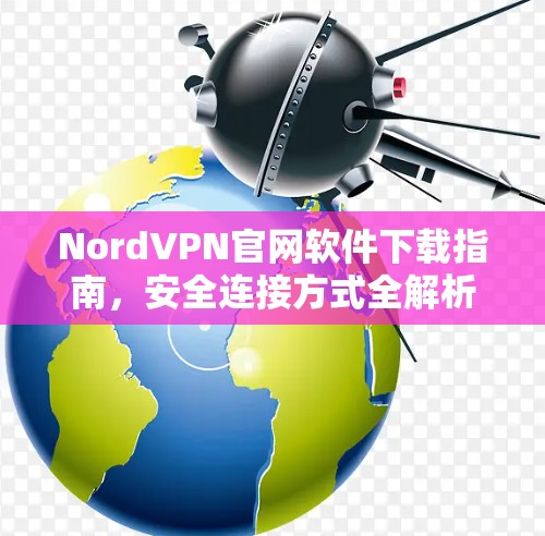 NordVPN官网软件下载指南,安全连接方式全解析 NordVPN官网软件下载指南,安全连接方式全解析