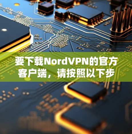 要下载NordVPN的官方客户端,请按照以下步骤操作 要下载NordVPN的官方客户端,请按照以下步骤操作