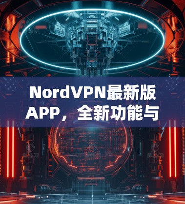 NordVPN最新版APP，全新功能与性能优化解锁