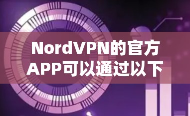 NordVPN的官方APP可以通过以下几种方式下载