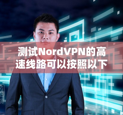 测试NordVPN的高速线路可以按照以下步骤进行