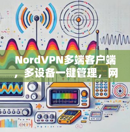 NordVPN多端客户端,多设备一键管理,网络安全无忧 NordVPN多端客户端,多设备一键管理,网络安全无忧