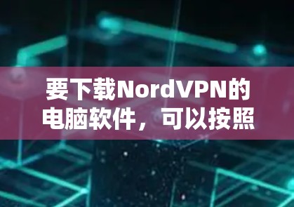 要下载NordVPN的电脑软件,可以按照以下步骤进行