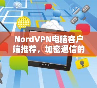 NordVPN电脑客户端推荐，加密通信的安全解决方案