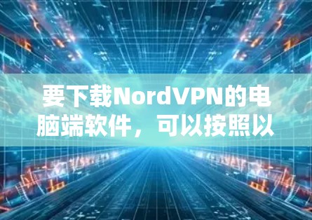 要下载NordVPN的电脑端软件，可以按照以下步骤操作