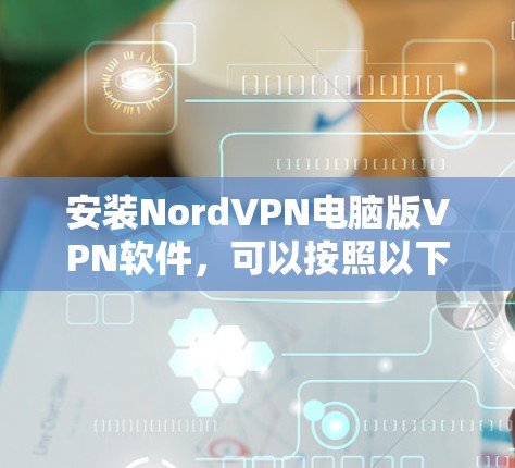 安装NordVPN电脑版VPN软件，可以按照以下步骤进行