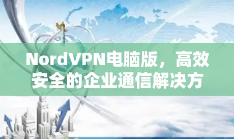 NordVPN电脑版，高效安全的企业通信解决方案