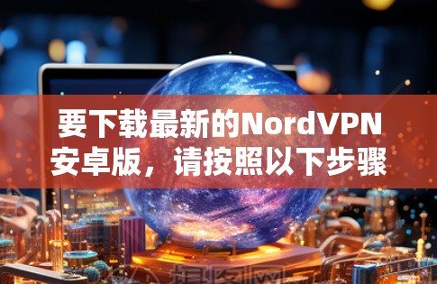 要下载最新的NordVPN安卓版，请按照以下步骤操作