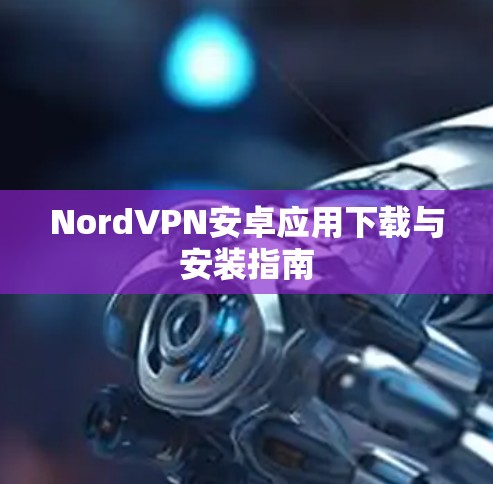 NordVPN安卓应用下载与安装指南 NordVPN安卓应用下载与安装指南