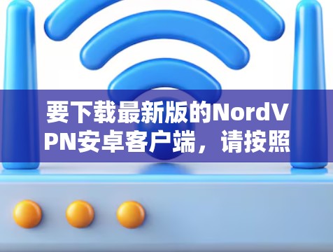 要下载最新版的NordVPN安卓客户端，请按照以下步骤操作