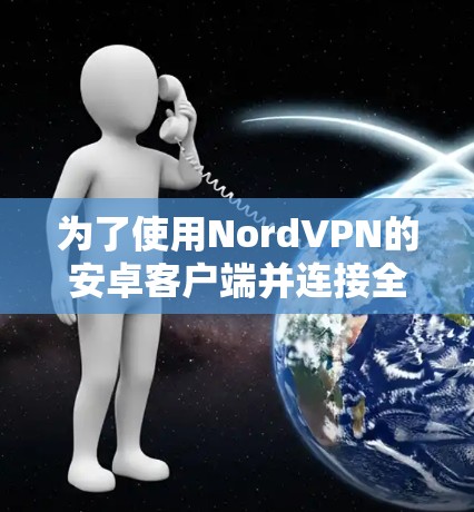 为了使用NordVPN的安卓客户端并连接全球节点，请按照以下步骤操作
