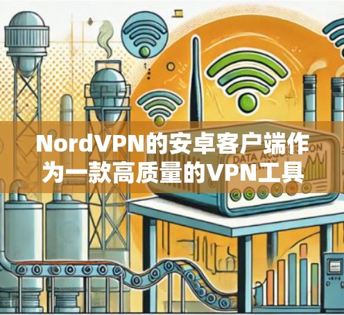 NordVPN的安卓客户端作为一款高质量的VPN工具，具备以下主要特点和优势