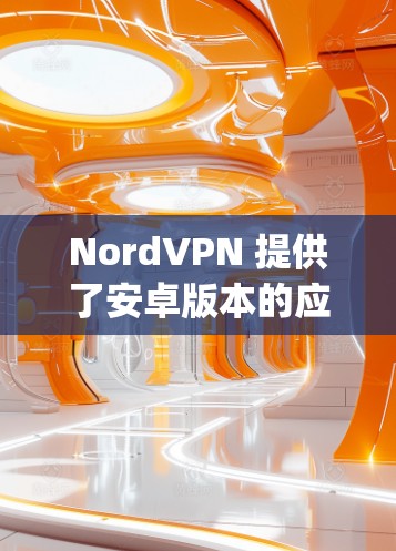 NordVPN 提供了安卓版本的应用,你可以在 Google Play Store 或者 NordVPN 的官方网站上下载。以下是一些详细的信息和步骤