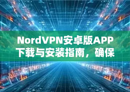 NordVPN安卓版APP下载与安装指南,确保网络安全 NordVPN安卓版APP下载与安装指南,确保网络安全