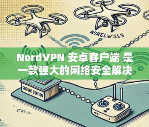 NordVPN 安卓客户端 是一款强大的网络安全解决方案，适用于个人和企业用户。以下是详细的使用指南