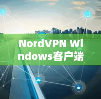 NordVPN Windows客户端下载与使用指南