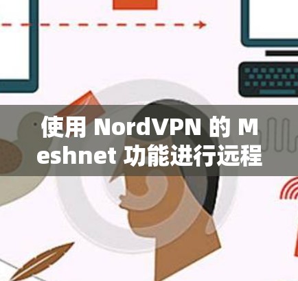 使用 NordVPN 的 Meshnet 功能进行远程连接确实提供了一个安全且灵活的解决方案。以下是详细的步骤指南