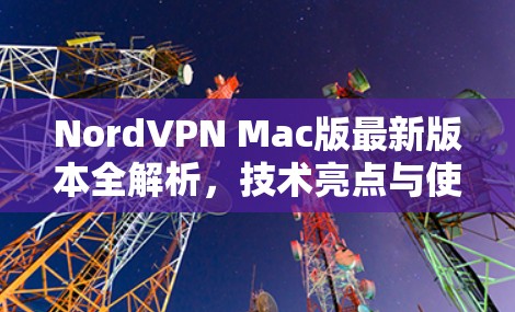 NordVPN Mac版最新版本全解析，技术亮点与使用体验