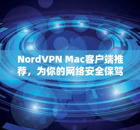 NordVPN Mac客户端推荐，为你的网络安全保驾护航