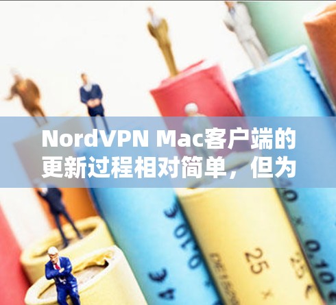 NordVPN Mac客户端的更新过程相对简单，但为了确保顺利完成，以下是详细的步骤指南