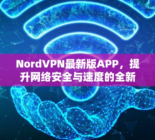 NordVPN最新版APP，提升网络安全与速度的全新解决方案