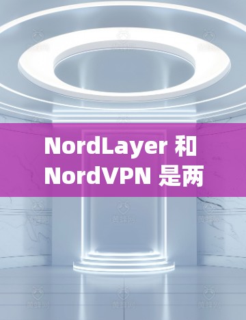 NordLayer 和 NordVPN 是两款知名的网络安全和 VPN 服务提供商，尽管它们都与 NordVPN 集团相关，但它们的定位和功能有所不同。以下是从 企业功能分析 的角度对这两者进行对比