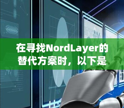 在寻找NordLayer的替代方案时，以下是一些经过分析的企业VPN推荐