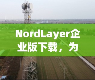 NordLayer企业版下载,为通信工程师提供高效、安全的解决方案 NordLayer企业版下载,为通信工程师提供高效、安全的解决方案