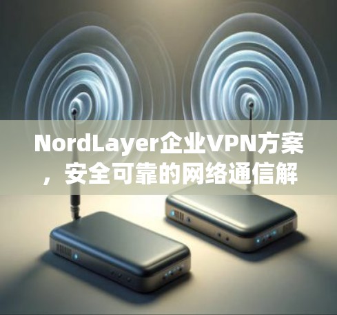 NordLayer企业VPN方案，安全可靠的网络通信解决方案