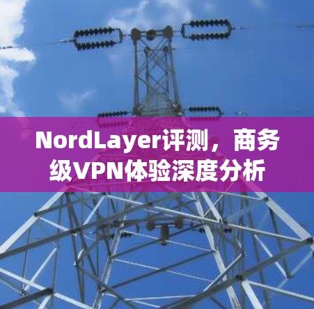 NordLayer评测,商务级VPN体验深度分析 NordLayer评测,商务级VPN体验深度分析