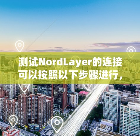 测试NordLayer的连接可以按照以下步骤进行，确保每个环节都正常工作