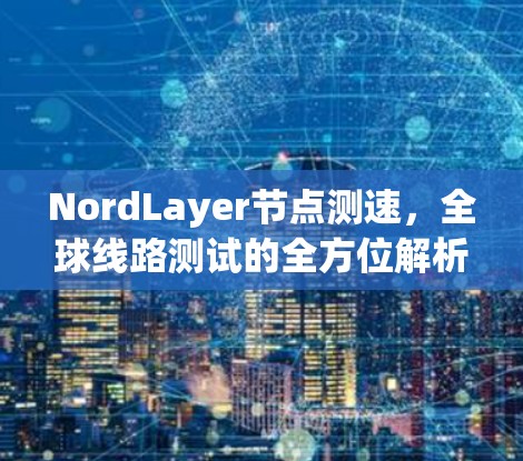NordLayer节点测速，全球线路测试的全方位解析