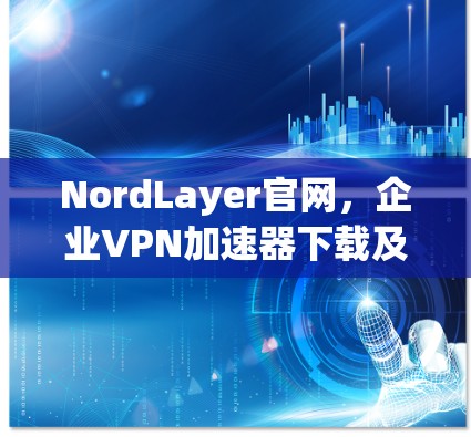 NordLayer官网，企业VPN加速器下载及使用指南
