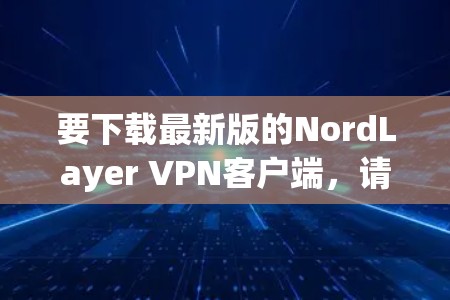 要下载最新版的NordLayer VPN客户端，请按照以下步骤操作