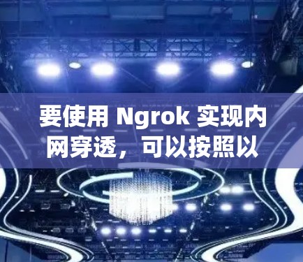 要使用 Ngrok 实现内网穿透，可以按照以下步骤操作