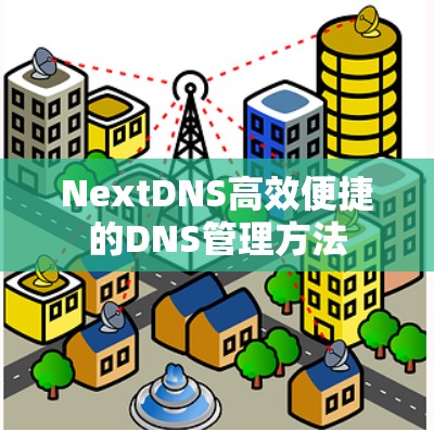 NextDNS高效便捷的DNS管理方法