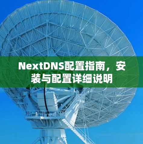 NextDNS配置指南,安装与配置详细说明