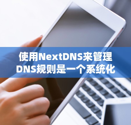 使用NextDNS来管理DNS规则是一个系统化的过程，以下是分步骤的指南，帮助您逐步配置和管理DNS记录