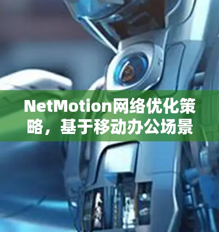 NetMotion网络优化策略，基于移动办公场景的性能分析
